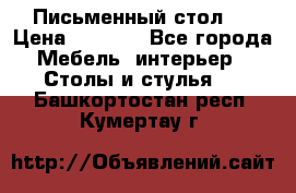 Письменный стол ! › Цена ­ 3 000 - Все города Мебель, интерьер » Столы и стулья   . Башкортостан респ.,Кумертау г.